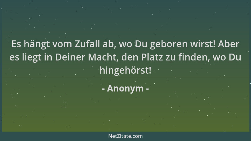 Anonym - Es hängt vom Zufall ab, wo Du geboren wirst! Aber es liegt in Deiner Macht, den Platz zu finden, wo Du hingehörst!...