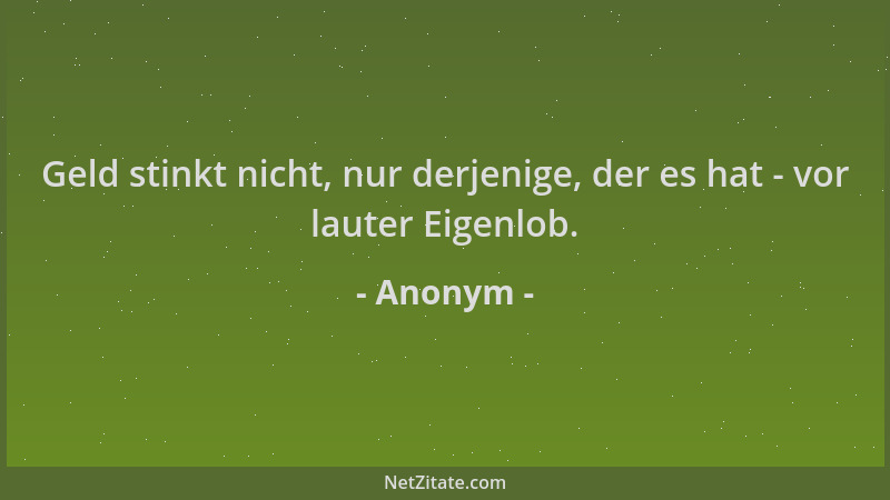 Anonym - Geld stinkt nicht, nur derjenige, der es hat - vor lauter Eigenlob....