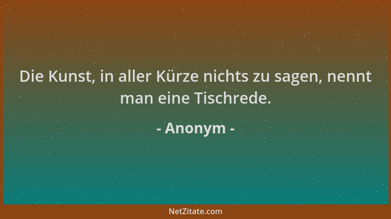 Anonym - Die Kunst, in aller Kürze nichts zu sagen, nennt man eine Tischrede....