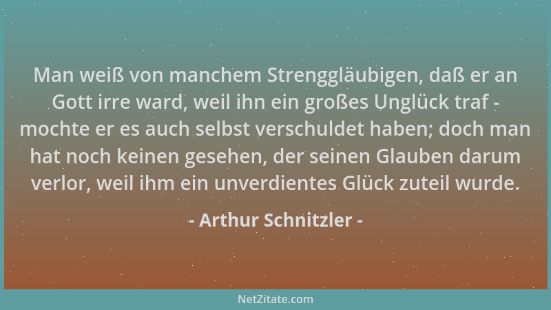 Arthur Schnitzler - Man weiß von manchem Strenggläubigen, daß er an Gott irre ward, weil ihn ein großes Unglück traf - moch...