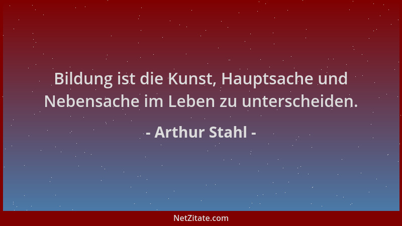 Arthur Stahl - Bildung ist die Kunst, Hauptsache und Nebensache im Leben zu unterscheiden....