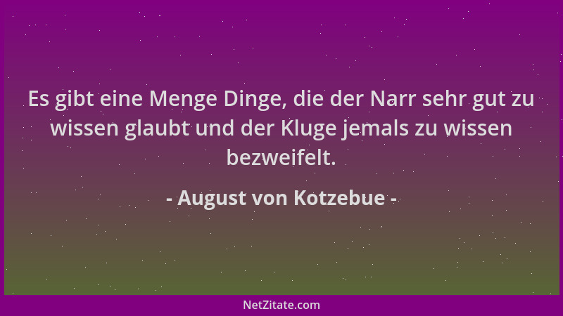 August von Kotzebue - Es gibt eine Menge Dinge, die der Narr sehr gut zu wissen glaubt und der Kluge jemals zu wissen bezwe...