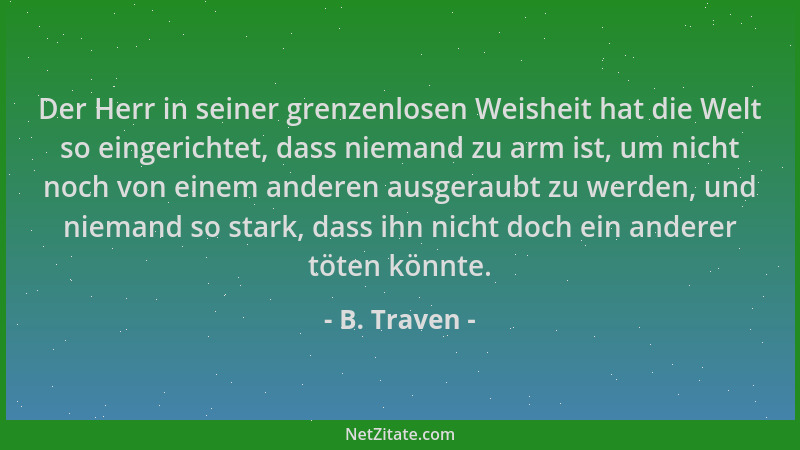 B. Traven - Der Herr in seiner grenzenlosen Weisheit hat die Welt so eingerichtet, dass niemand zu arm ist, um nicht noch v...