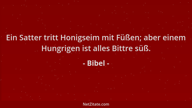 Bibel - Ein Satter tritt Honigseim mit Füßen; aber einem Hungrigen ist alles Bittre süß....