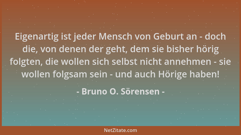 Bruno O. Sörensen - Eigenartig ist jeder Mensch von Geburt an - doch die, von denen der geht, dem sie bisher hörig folgten,...
