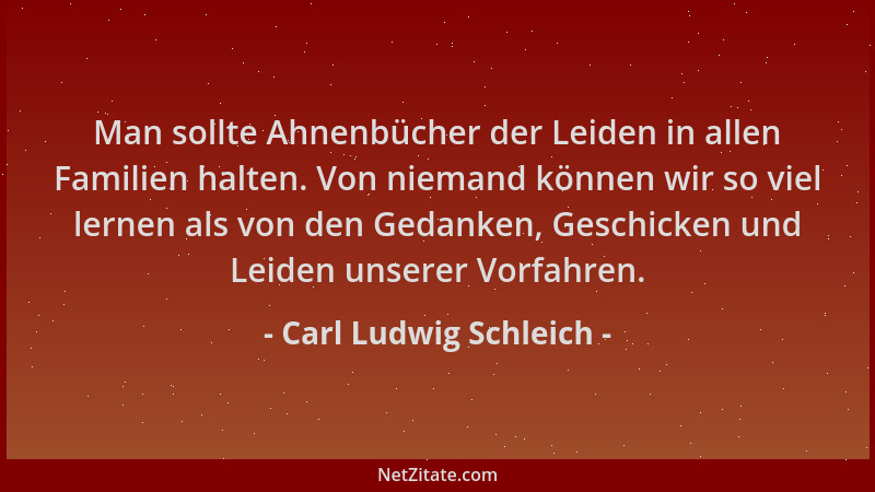 Carl Ludwig Schleich - Man sollte Ahnenbücher der Leiden in allen Familien halten. Von niemand können wir so viel lernen al...