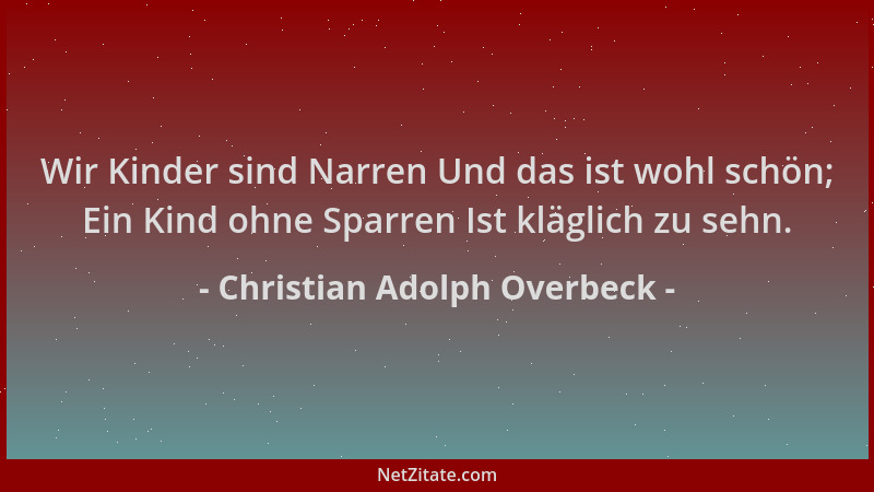 Christian Adolph Overbeck - Wir Kinder sind Narren Und das ist wohl schön; Ein Kind ohne Sparren Ist kläglich zu sehn....