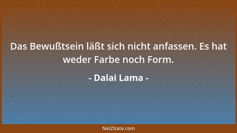 Dalai Lama - Das Bewußtsein läßt sich nicht anfassen. Es hat weder Farbe noch Form....
