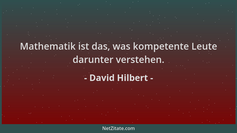 David Hilbert - Mathematik ist das, was kompetente Leute darunter verstehen....