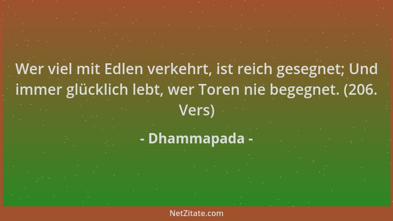 Dhammapada - Wer viel mit Edlen verkehrt, ist reich gesegnet; Und immer glücklich lebt, wer Toren nie begegnet. (206. Vers)...