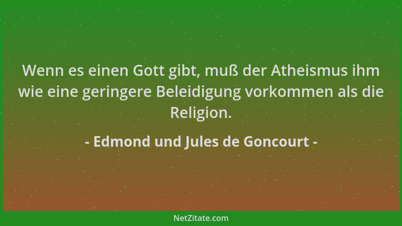 Edmond und Jules de Goncourt - Wenn es einen Gott gibt, muß der Atheismus ihm wie eine geringere Beleidigung vorkommen als...
