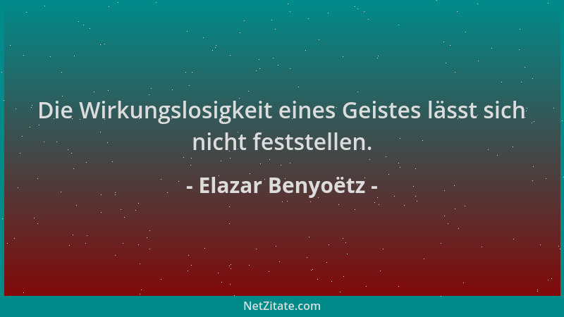 Elazar Benyoëtz - Die Wirkungslosigkeit eines Geistes lässt sich nicht feststellen....
