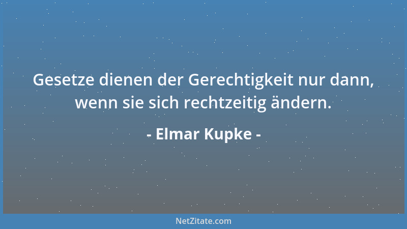 Elmar Kupke - Gesetze dienen der Gerechtigkeit nur dann, wenn sie sich rechtzeitig ändern....