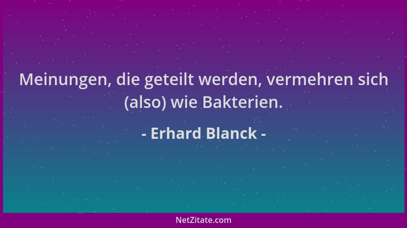 Erhard Blanck - Meinungen, die geteilt werden, vermehren sich (also) wie Bakterien....