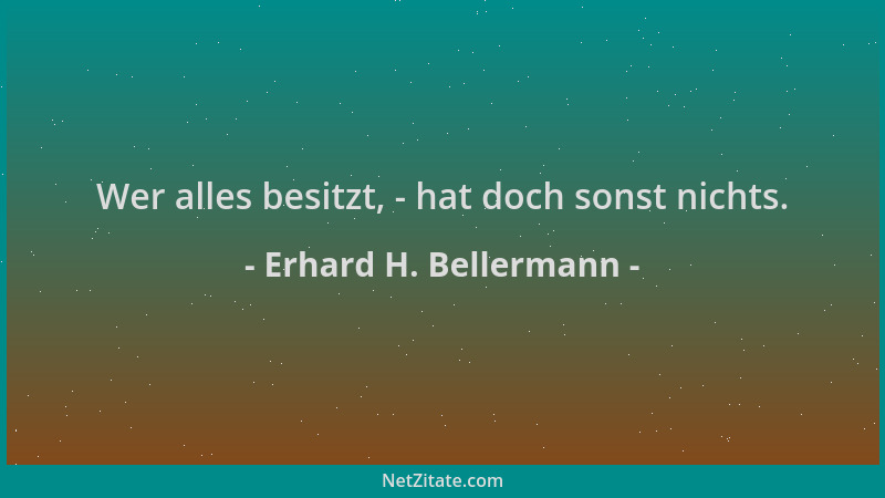 Erhard H. Bellermann - Wer alles besitzt, - hat doch sonst nichts....