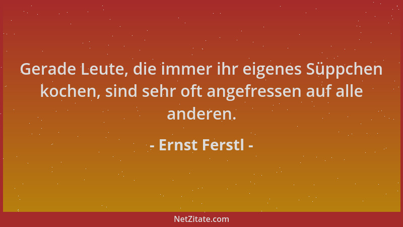 Ernst Ferstl - Gerade Leute, die immer ihr eigenes Süppchen kochen, sind sehr oft angefressen auf alle anderen....