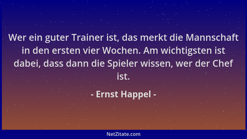 Ernst Happel - Wer ein guter Trainer ist, das merkt die Mannschaft in den ersten vier Wochen. Am wichtigsten ist dabei, das...