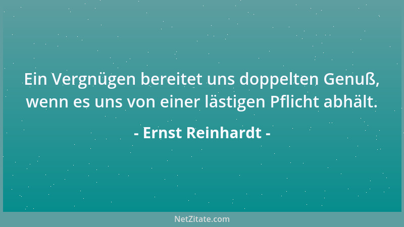 Ernst Reinhardt - Ein Vergnügen bereitet uns doppelten Genuß, wenn es uns von einer lästigen Pflicht abhält....