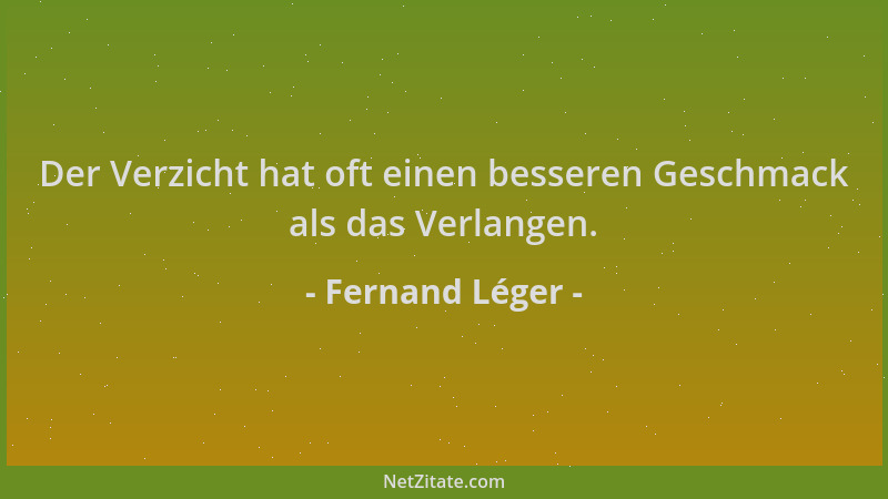 Fernand Léger - Der Verzicht hat oft einen besseren Geschmack als das Verlangen....