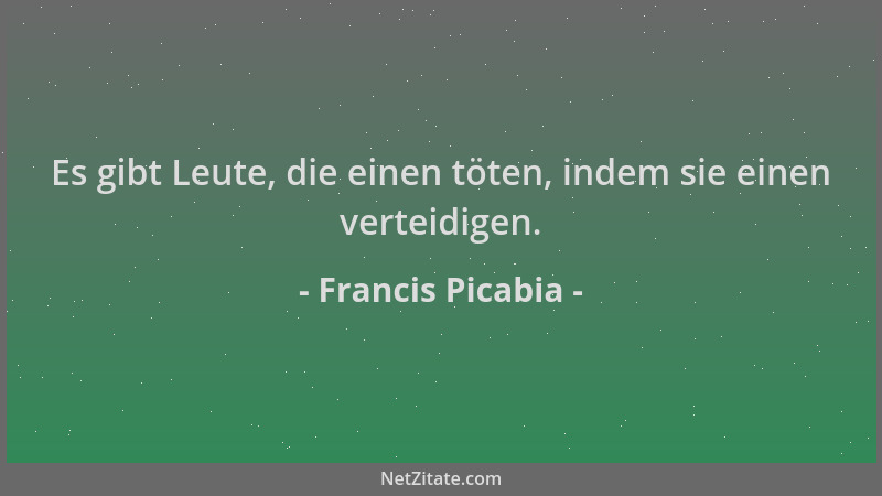 Francis Picabia - Es gibt Leute, die einen töten, indem sie einen verteidigen....