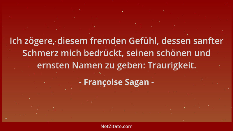 Françoise Sagan - Ich zögere, diesem fremden Gefühl, dessen sanfter Schmerz mich bedrückt, seinen schönen und ernsten Namen...