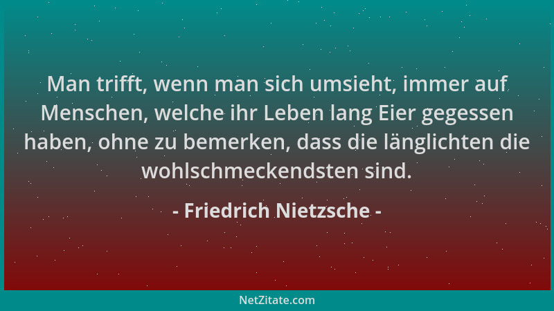 Friedrich Nietzsche - Man trifft, wenn man sich umsieht, immer auf Menschen, welche ihr Leben lang Eier gegessen haben, ohn...