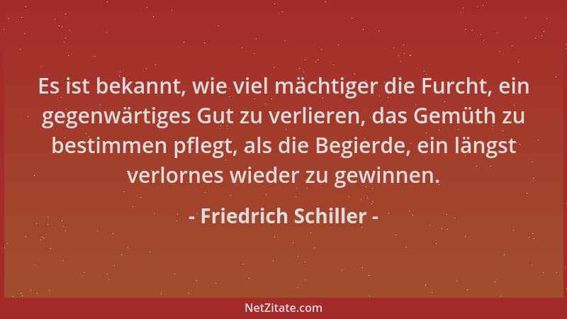 Friedrich Schiller - Es ist bekannt, wie viel mächtiger die Furcht, ein gegenwärtiges Gut zu verlieren, das Gemüth zu besti...