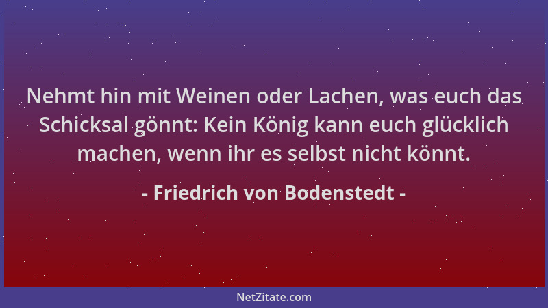 Friedrich von Bodenstedt - Nehmt hin mit Weinen oder Lachen, was euch das Schicksal gönnt: Kein König kann euch glücklich m...