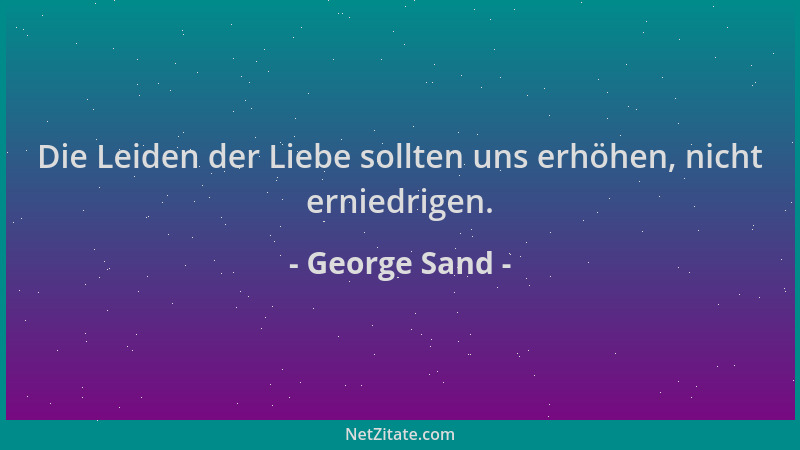 George Sand - Die Leiden der Liebe sollten uns erhöhen, nicht erniedrigen....
