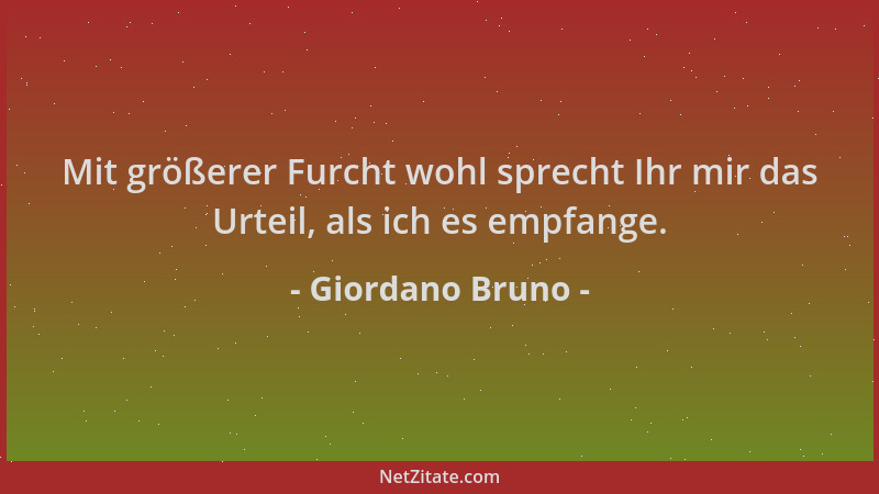Giordano Bruno - Mit größerer Furcht wohl sprecht Ihr mir das Urteil, als ich es empfange....