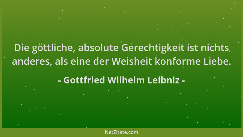 Gottfried Wilhelm Leibniz - Die göttliche, absolute Gerechtigkeit ist nichts anderes, als eine der Weisheit konforme Liebe....