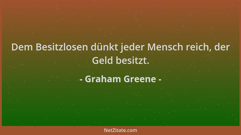 Graham Greene - Dem Besitzlosen dünkt jeder Mensch reich, der Geld besitzt....