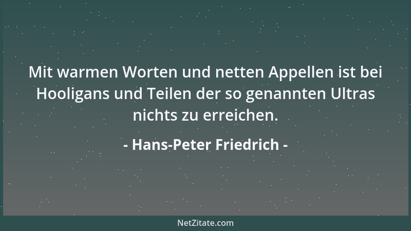 Hans-Peter Friedrich - Mit warmen Worten und netten Appellen ist bei Hooligans und Teilen der so genannten Ultras nichts zu...