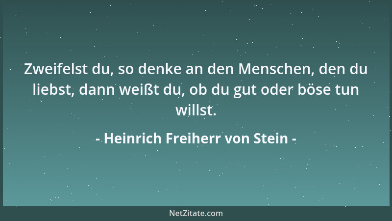 Heinrich Freiherr von Stein - Zweifelst du, so denke an den Menschen, den du liebst, dann weißt du, ob du gut oder böse tun...