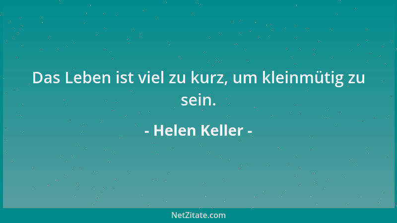 Helen Keller - Das Leben ist viel zu kurz, um kleinmütig zu sein....