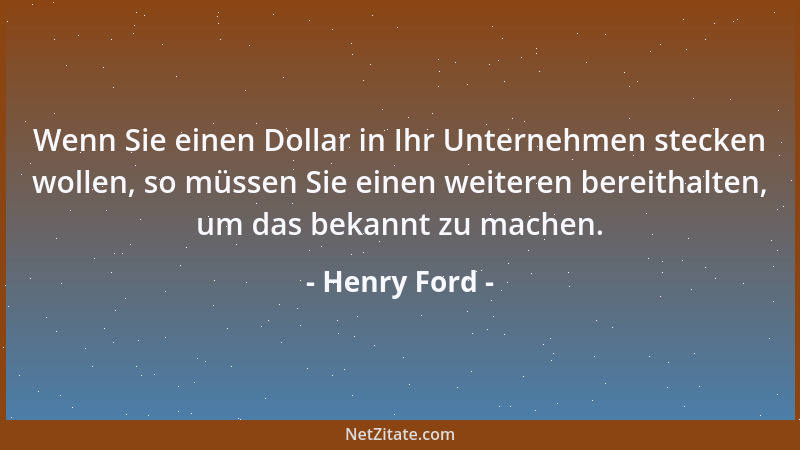 Henry Ford - Wenn Sie einen Dollar in Ihr Unternehmen stecken wollen, so müssen Sie einen weiteren bereithalten, um das bek...