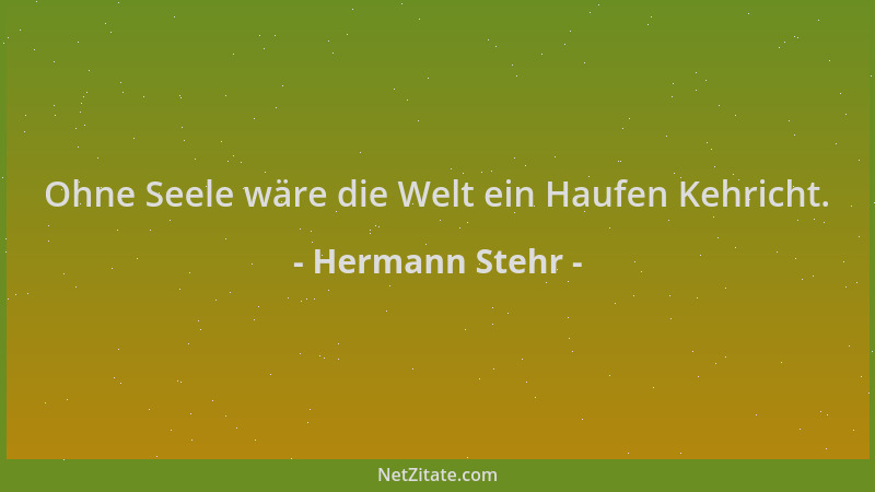Hermann Stehr - Ohne Seele wäre die Welt ein Haufen Kehricht....