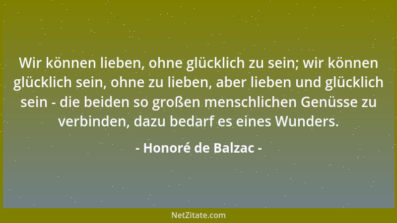 Honoré de Balzac - Wir können lieben, ohne glücklich zu sein; wir können glücklich sein, ohne zu lieben, aber lieben und gl...