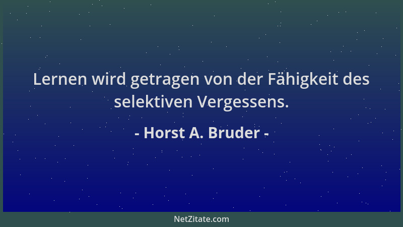 Horst A. Bruder - Lernen wird getragen von der Fähigkeit des selektiven Vergessens....