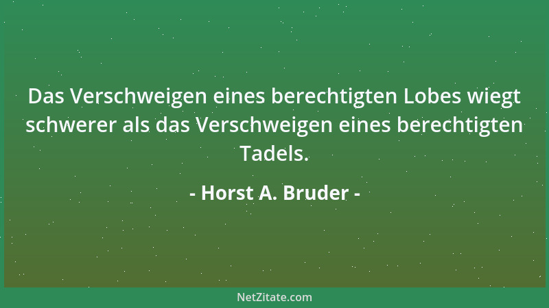 Horst A. Bruder - Das Verschweigen eines berechtigten Lobes wiegt schwerer als das Verschweigen eines berechtigten Tadels....