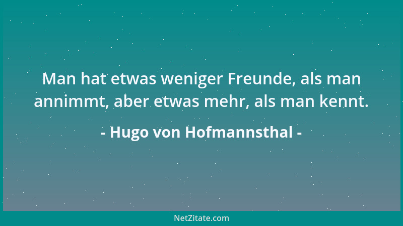Hugo von Hofmannsthal - Man hat etwas weniger Freunde, als man annimmt, aber etwas mehr, als man kennt....