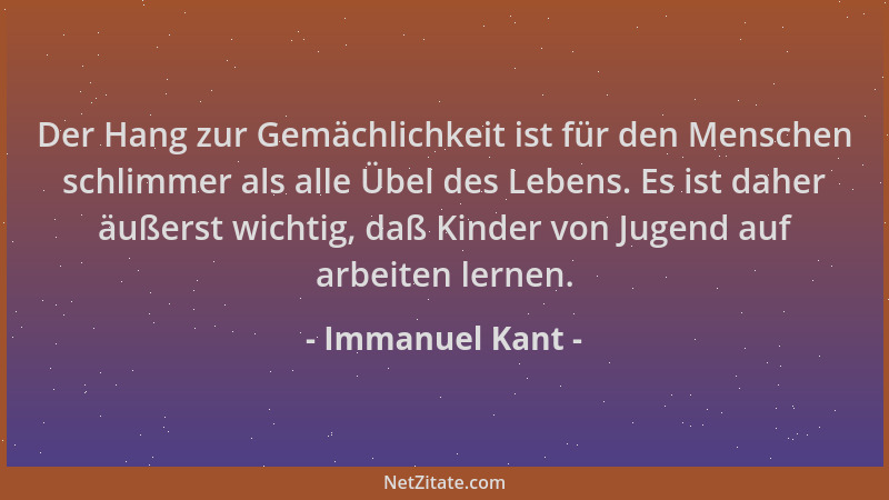 Immanuel Kant - Der Hang zur Gemächlichkeit ist für den Menschen schlimmer als alle Übel des Lebens. Es ist daher äußerst w...