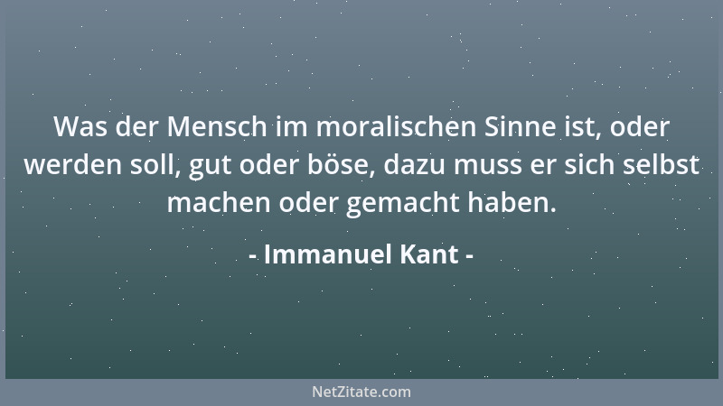 Immanuel Kant - Was der Mensch im moralischen Sinne ist, oder werden soll, gut oder böse, dazu muss er sich selbst machen o...