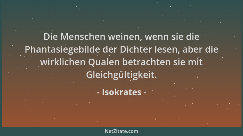 Isokrates - Die Menschen weinen, wenn sie die Phantasiegebilde der Dichter lesen, aber die wirklichen Qualen betrachten sie...