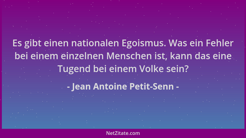 Jean Antoine Petit-Senn - Es gibt einen nationalen Egoismus. Was ein Fehler bei einem einzelnen Menschen ist, kann das eine...