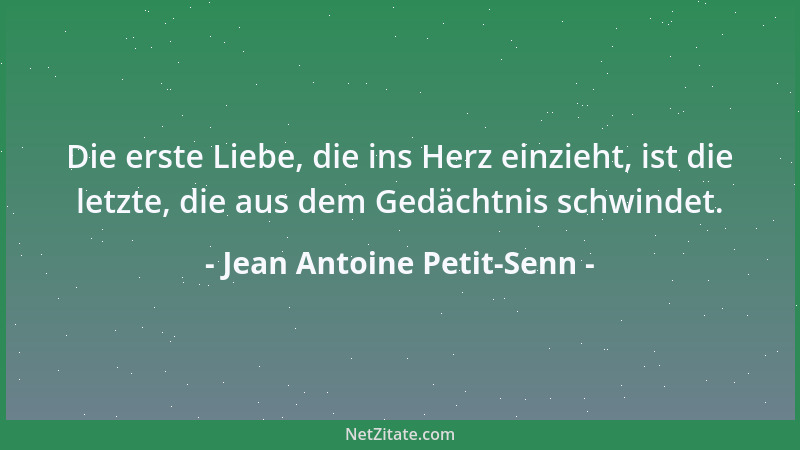 Jean Antoine Petit-Senn - Die erste Liebe, die ins Herz einzieht, ist die letzte, die aus dem Gedächtnis schwindet....