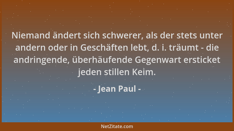 Jean Paul - Niemand ändert sich schwerer, als der stets unter andern oder in Geschäften lebt, d. i. träumt - die andringend...