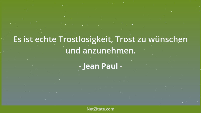 Jean Paul - Es ist echte Trostlosigkeit, Trost zu wünschen und anzunehmen....