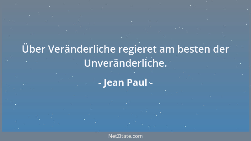 Jean Paul - Über Veränderliche regieret am besten der Unveränderliche....