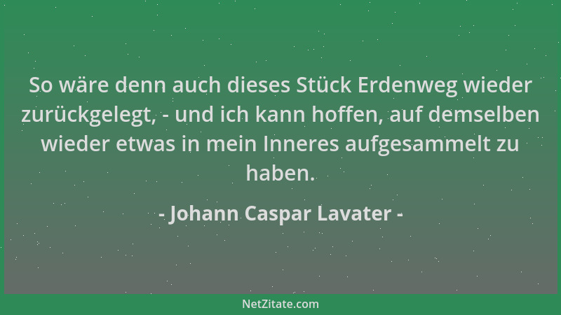 Johann Caspar Lavater - So wäre denn auch dieses Stück Erdenweg wieder zurückgelegt, - und ich kann hoffen, auf demselben w...